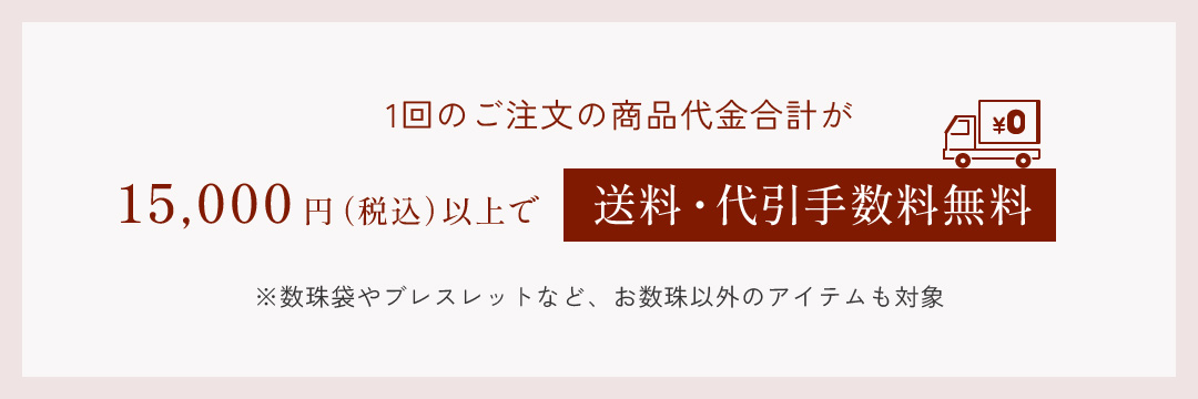 1回のご注文の商品代金合計が15,000円（税込）以上で送料・代引手数料無料 ※数珠袋やブレスレットなど、お数珠以外のアイテムも対象