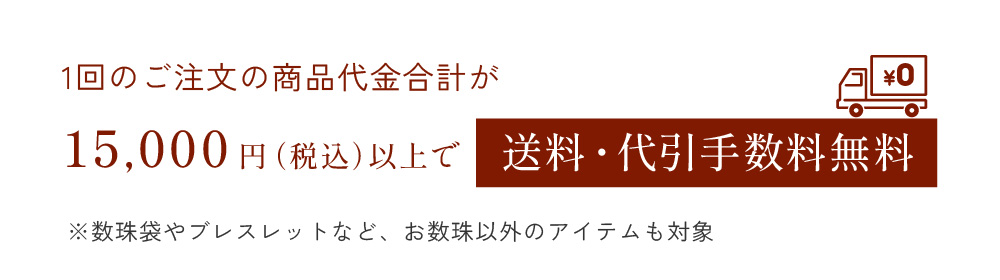 1回のご注文の商品代金合計が15,000円（税込）以上で送料・代引手数料無料 ※数珠袋やブレスレットなど、お数珠以外のアイテムも対象